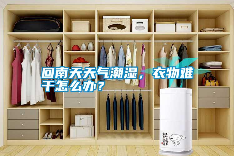 回南天天氣潮濕，衣物難干怎么辦？
