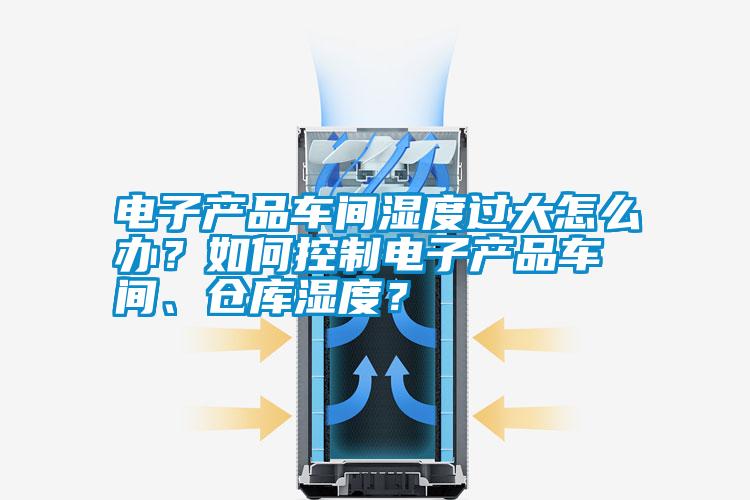 電子產(chǎn)品車間濕度過大怎么辦？如何控制電子產(chǎn)品車間、倉庫濕度？