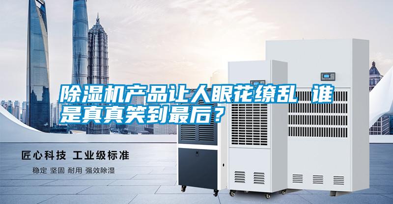 除濕機產(chǎn)品讓人眼花繚亂 誰是真真笑到最后？