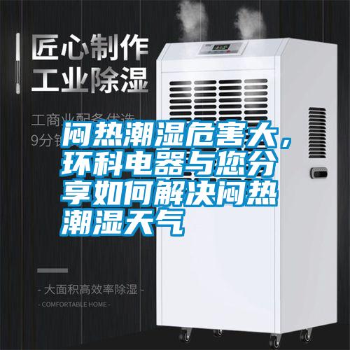 悶熱潮濕危害大，環(huán)科電器與您分享如何解決悶熱潮濕天氣