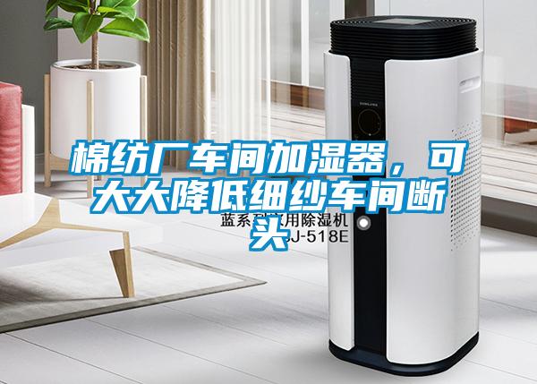 棉紡廠車間加濕器，可大大降低細(xì)紗車間斷頭