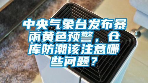 中央氣象臺發(fā)布暴雨黃色預(yù)警，倉庫防潮該注意哪些問題？