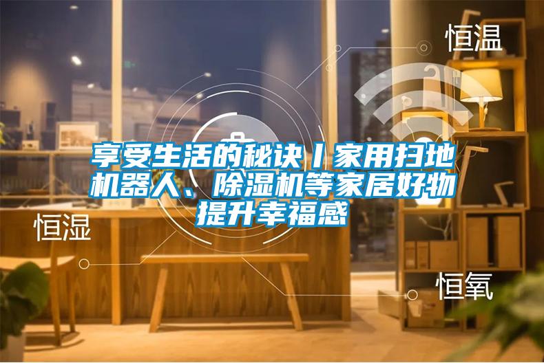享受生活的秘訣丨家用掃地機(jī)器人、除濕機(jī)等家居好物提升幸福感
