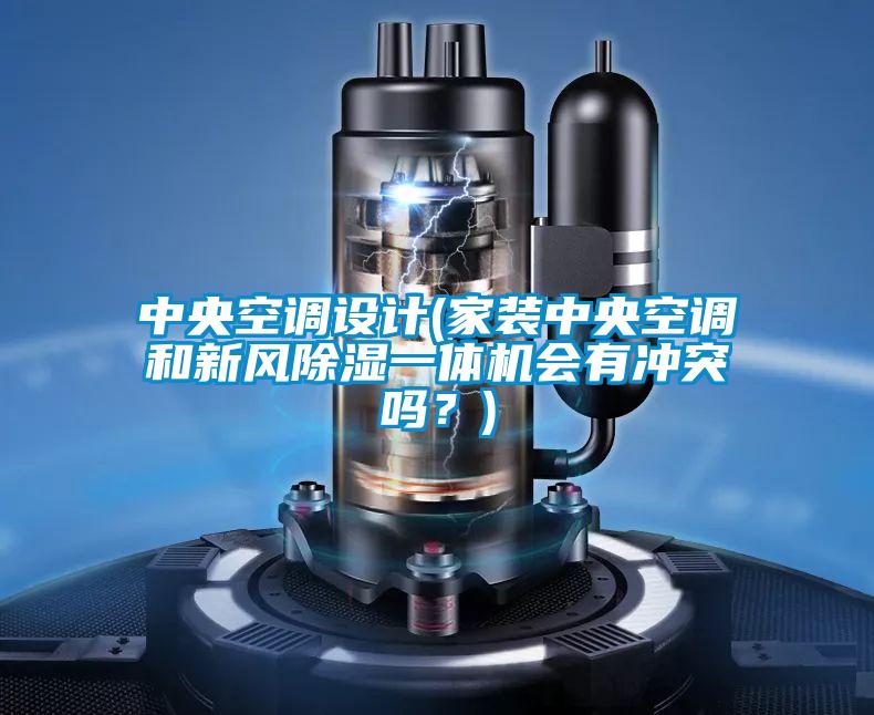 中央空調(diào)設(shè)計(家裝中央空調(diào)和新風(fēng)除濕一體機(jī)會有沖突嗎？)