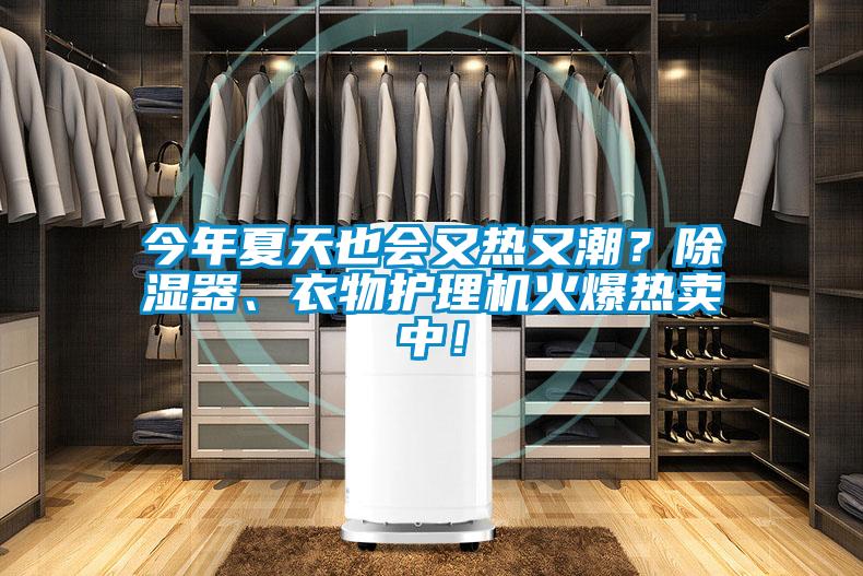 今年夏天也會(huì)又熱又潮？除濕器、衣物護(hù)理機(jī)火爆熱賣中！