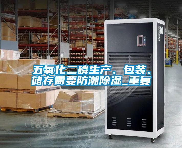 五氧化二磷生產(chǎn)、包裝、儲存需要防潮除濕_重復