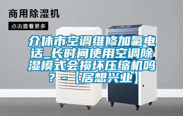 介休市空調(diào)維修加氟電話_長時(shí)間使用空調(diào)除濕模式會(huì)損壞壓縮機(jī)嗎？-【居想興業(yè)】