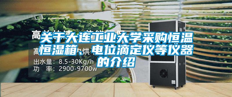 關(guān)于大連工業(yè)大學(xué)采購(gòu)恒溫恒濕箱、電位滴定儀等儀器的介紹