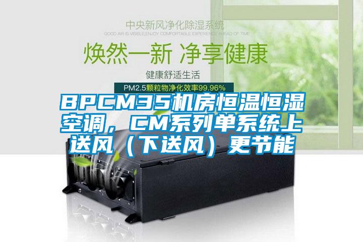 BPCM35機(jī)房恒溫恒濕空調(diào)，CM系列單系統(tǒng)上送風(fēng)（下送風(fēng)）更節(jié)能