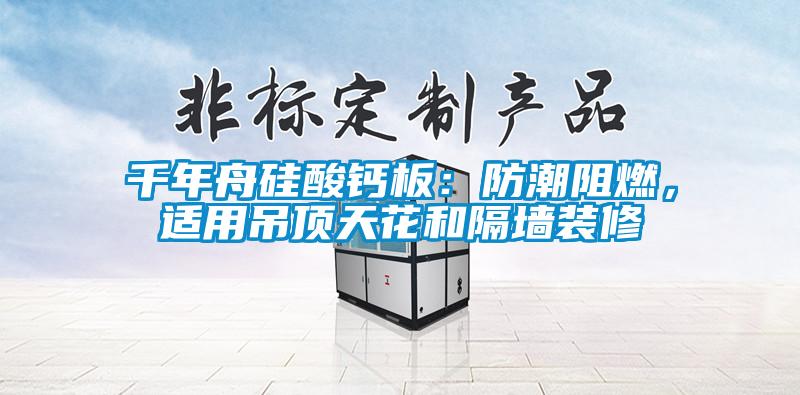 千年舟硅酸鈣板：防潮阻燃，適用吊頂天花和隔墻裝修