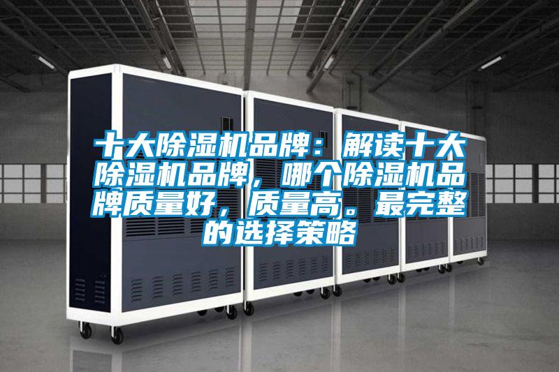 十大除濕機(jī)品牌：解讀十大除濕機(jī)品牌，哪個(gè)除濕機(jī)品牌質(zhì)量好，質(zhì)量高。最完整的選擇策略
