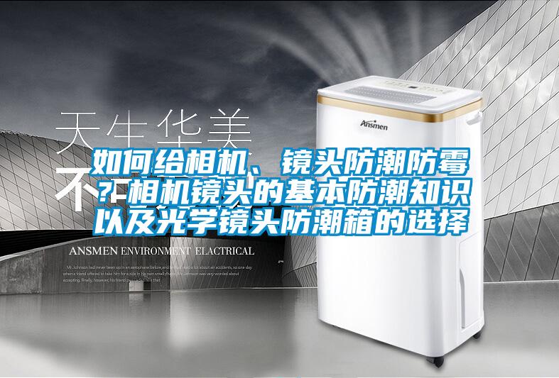 如何給相機、鏡頭防潮防霉？相機鏡頭的基本防潮知識以及光學(xué)鏡頭防潮箱的選擇