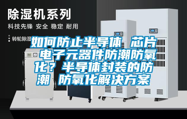 如何防止半導體 芯片 電子元器件防潮防氧化？半導體封裝的防潮 防氧化解決方案