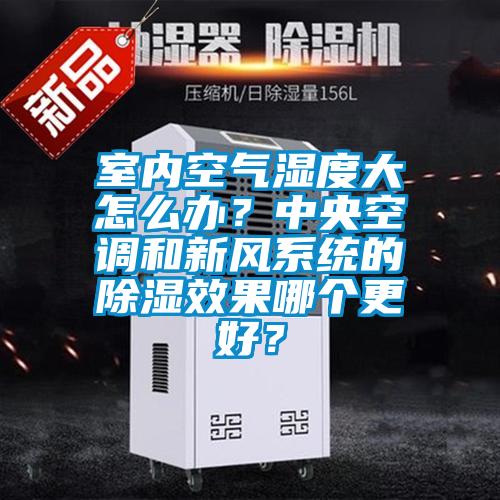 室內空氣濕度大怎么辦？中央空調和新風系統(tǒng)的除濕效果哪個更好？