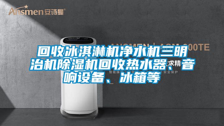 回收冰淇淋機凈水機三明治機除濕機回收熱水器、音響設(shè)備、冰箱等