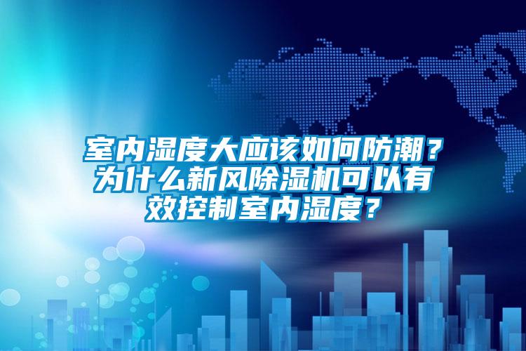 室內(nèi)濕度大應(yīng)該如何防潮？為什么新風(fēng)除濕機(jī)可以有效控制室內(nèi)濕度？