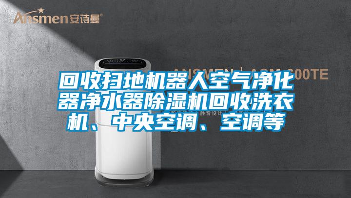 回收掃地機(jī)器人空氣凈化器凈水器除濕機(jī)回收洗衣機(jī)、中央空調(diào)、空調(diào)等