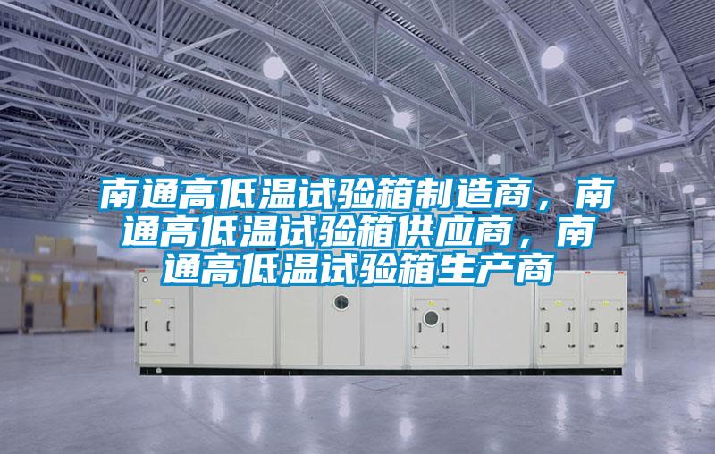 南通高低溫試驗箱制造商，南通高低溫試驗箱供應商，南通高低溫試驗箱生產(chǎn)商