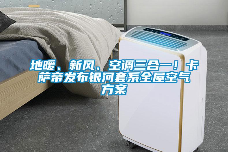 地暖、新風(fēng)、空調(diào)三合一！卡薩帝發(fā)布銀河套系全屋空氣方案