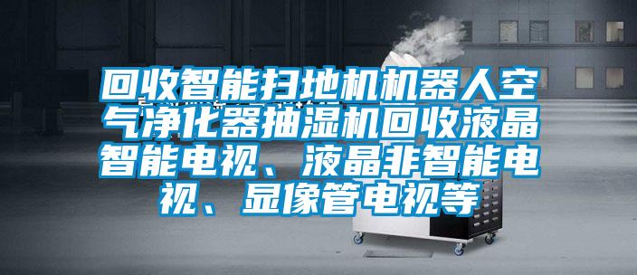 回收智能掃地機機器人空氣凈化器抽濕機回收液晶智能電視、液晶非智能電視、顯像管電視等