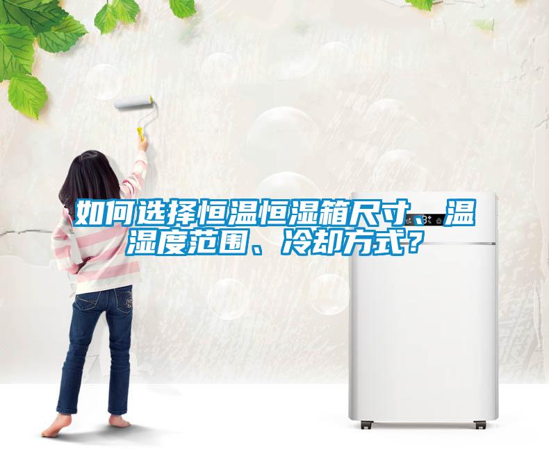 如何選擇恒溫恒濕箱尺寸、溫濕度范圍、冷卻方式？