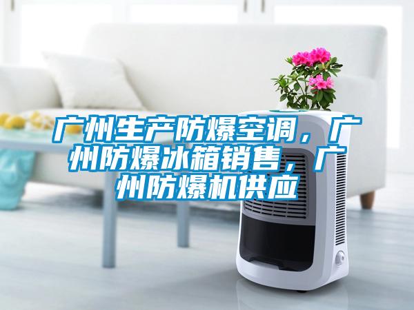 廣州生產(chǎn)防爆空調(diào)，廣州防爆冰箱銷售，廣州防爆機供應