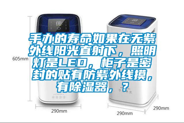 手辦的壽命如果在無紫外線陽光直射下，照明燈是LED，柜子是密封的貼有防紫外線摸，有除濕器，？