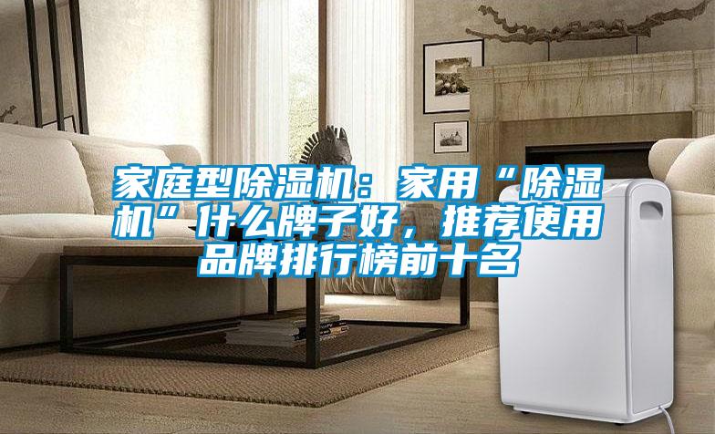 家庭型除濕機(jī)：家用“除濕機(jī)”什么牌子好，推薦使用品牌排行榜前十名