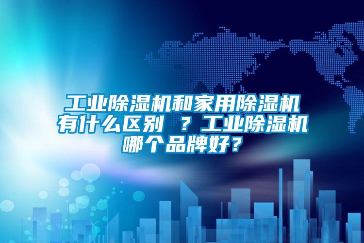 工業(yè)除濕機和家用除濕機有什么區(qū)別 ？工業(yè)除濕機哪個品牌好？