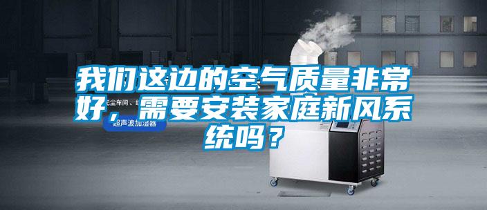 我們這邊的空氣質(zhì)量非常好，需要安裝家庭新風(fēng)系統(tǒng)嗎？