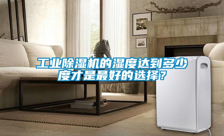 工業(yè)除濕機(jī)的濕度達(dá)到多少度才是最好的選擇？