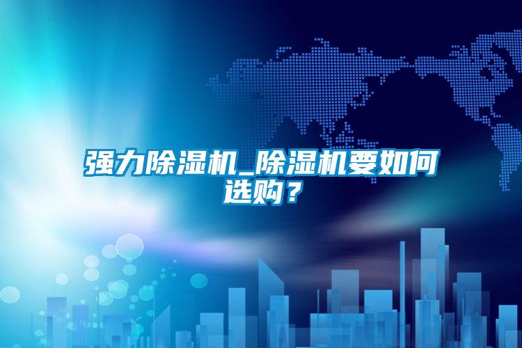 強(qiáng)力除濕機(jī)_除濕機(jī)要如何選購？