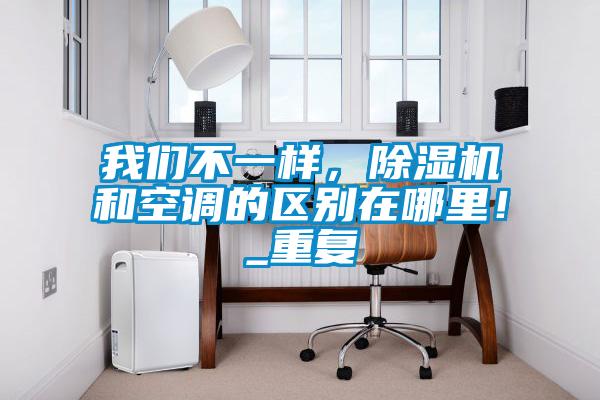 我們不一樣，除濕機(jī)和空調(diào)的區(qū)別在哪里！_重復(fù)