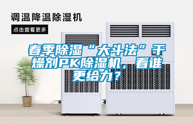 春季除濕“大斗法”干燥劑PK除濕機，看誰更給力？
