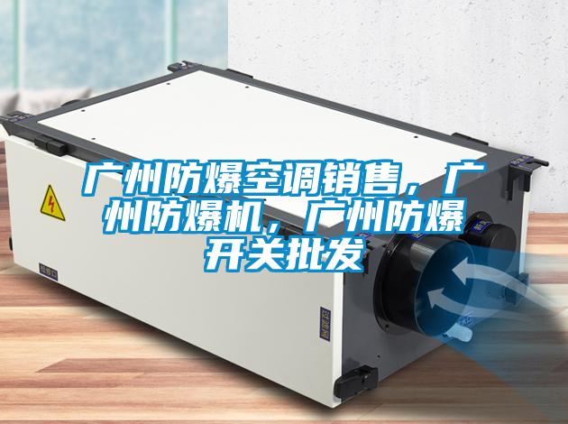 廣州防爆空調(diào)銷售，廣州防爆機(jī)，廣州防爆開關(guān)批發(fā)