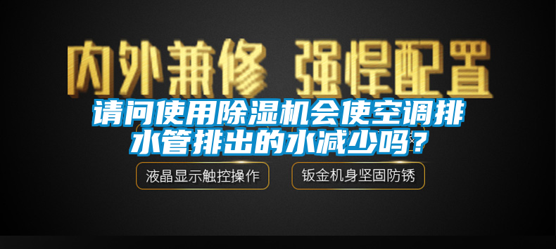 請(qǐng)問使用除濕機(jī)會(huì)使空調(diào)排水管排出的水減少嗎？