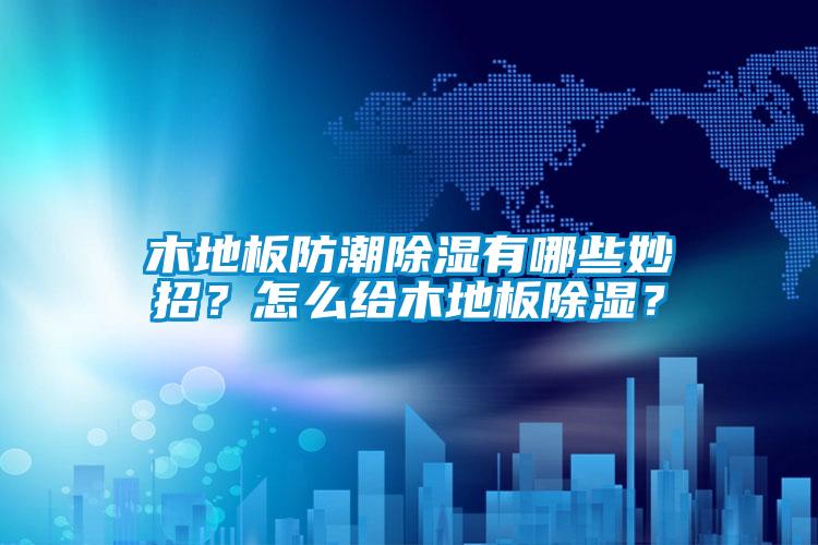 木地板防潮除濕有哪些妙招？怎么給木地板除濕？