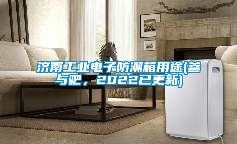 濟南工業(yè)電子防潮箱用途(參與吧，2022已更新)