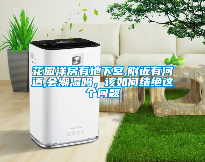 花園洋房有地下室,附近有河道,會潮濕嗎，該如何結(jié)絕這個(gè)問題