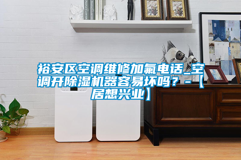 裕安區(qū)空調維修加氟電話_空調開除濕機器容易壞嗎？-【居想興業(yè)】