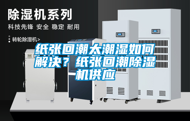 紙張回潮太潮濕如何解決？紙張回潮除濕機(jī)供應(yīng)