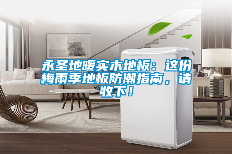 永圣地暖實(shí)木地板：這份梅雨季地板防潮指南，請(qǐng)收下！