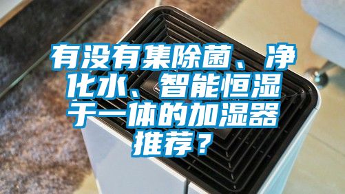 有沒有集除菌、凈化水、智能恒濕于一體的加濕器推薦？