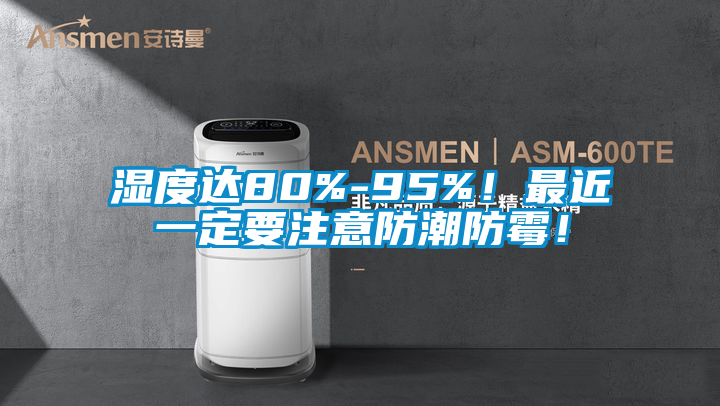 濕度達80%-95%！最近一定要注意防潮防霉！