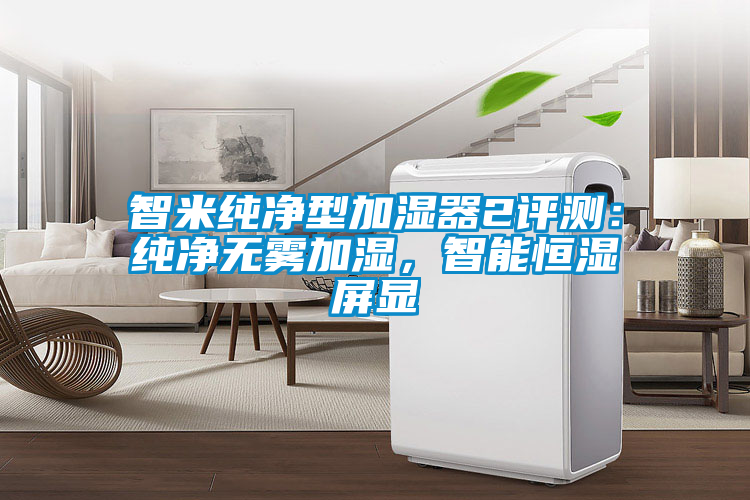 智米純凈型加濕器2評(píng)測(cè)：純凈無(wú)霧加濕，智能恒濕屏顯