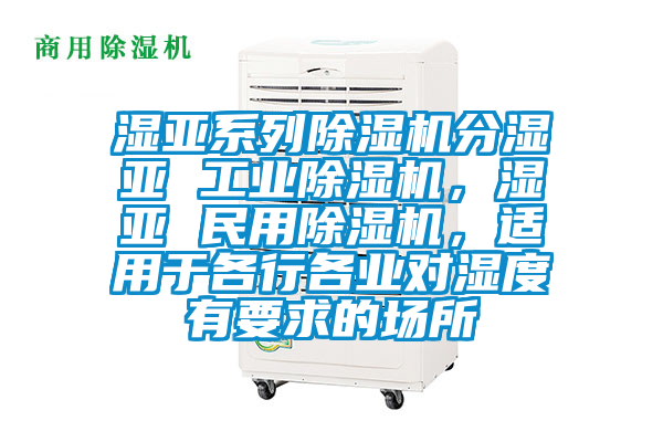 濕亞系列除濕機(jī)分濕亞 工業(yè)除濕機(jī)，濕亞 民用除濕機(jī)，適用于各行各業(yè)對(duì)濕度有要求的場(chǎng)所