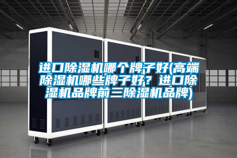 進口除濕機哪個牌子好(高端除濕機哪些牌子好？進口除濕機品牌前三除濕機品牌)