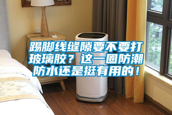 踢腳線縫隙要不要打玻璃膠？這一圈防潮防水還是挺有用的！