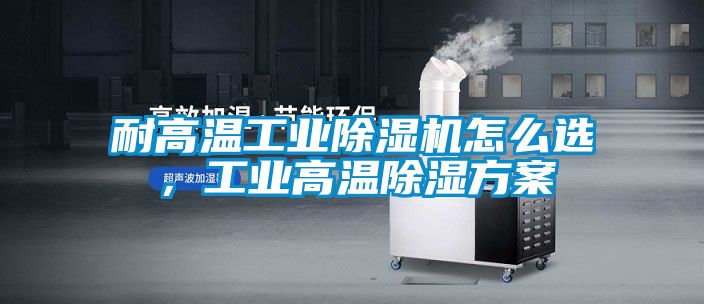 耐高溫工業(yè)除濕機怎么選，工業(yè)高溫除濕方案