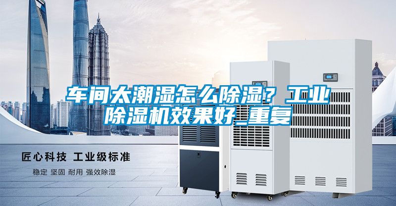 車間太潮濕怎么除濕？工業(yè)除濕機(jī)效果好_重復(fù)